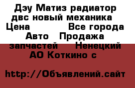 Дэу Матиз радиатор двс новый механика › Цена ­ 2 100 - Все города Авто » Продажа запчастей   . Ненецкий АО,Коткино с.